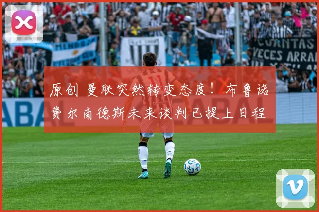 原创 曼联突然转变态度！布鲁诺・费尔南德斯未来谈判已提上日程