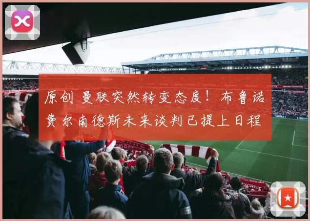 原创 曼联突然转变态度！布鲁诺・费尔南德斯未来谈判已提上日程