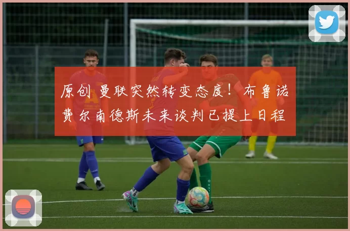 原创 曼联突然转变态度！布鲁诺・费尔南德斯未来谈判已提上日程