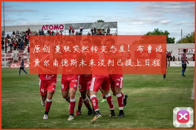 原创 曼联突然转变态度！布鲁诺・费尔南德斯未来谈判已提上日程