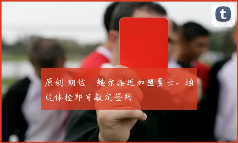 原创 朗佐・鲍尔接近加盟勇士，通过体检即可敲定签约