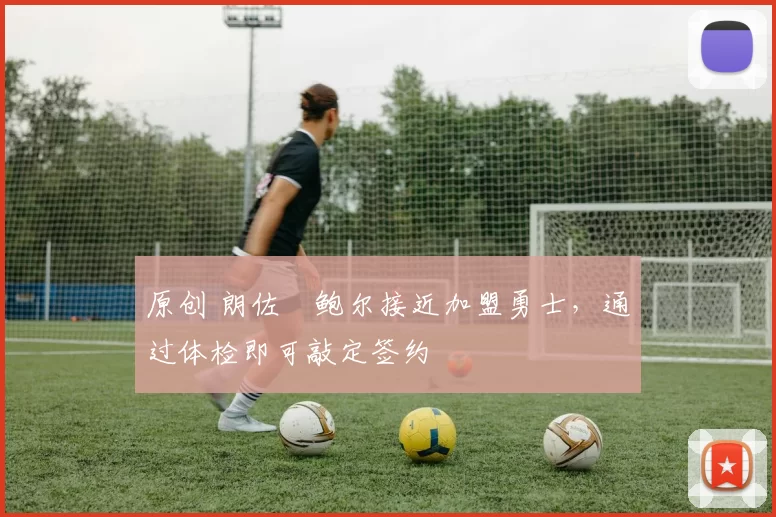 原创 朗佐・鲍尔接近加盟勇士，通过体检即可敲定签约