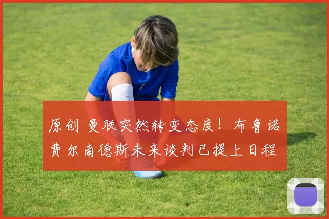 原创 曼联突然转变态度！布鲁诺・费尔南德斯未来谈判已提上日程