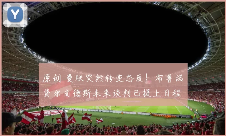 原创 曼联突然转变态度！布鲁诺・费尔南德斯未来谈判已提上日程