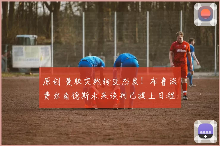 原创 曼联突然转变态度!布鲁诺・费尔南德斯未来谈判已提上日程