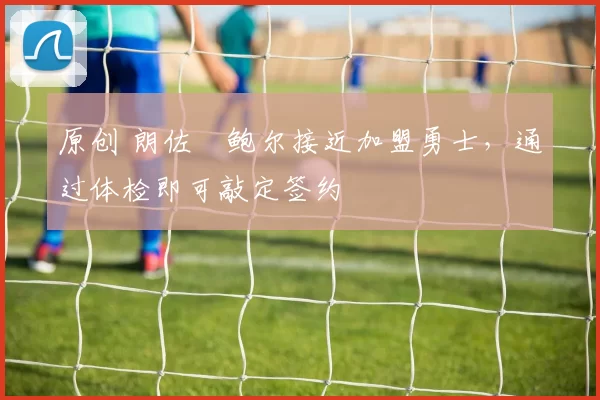 原创 朗佐・鲍尔接近加盟勇士，通过体检即可敲定签约