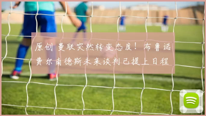 原创 曼联突然转变态度！布鲁诺・费尔南德斯未来谈判已提上日程