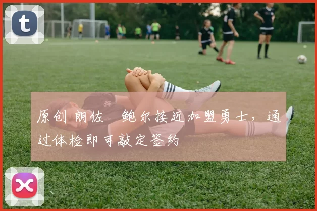 原创 朗佐・鲍尔接近加盟勇士，通过体检即可敲定签约