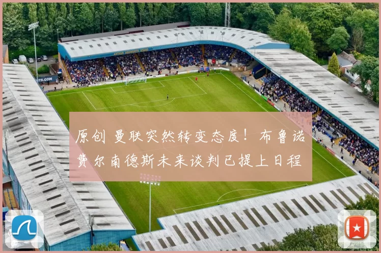 原创 曼联突然转变态度！布鲁诺・费尔南德斯未来谈判已提上日程