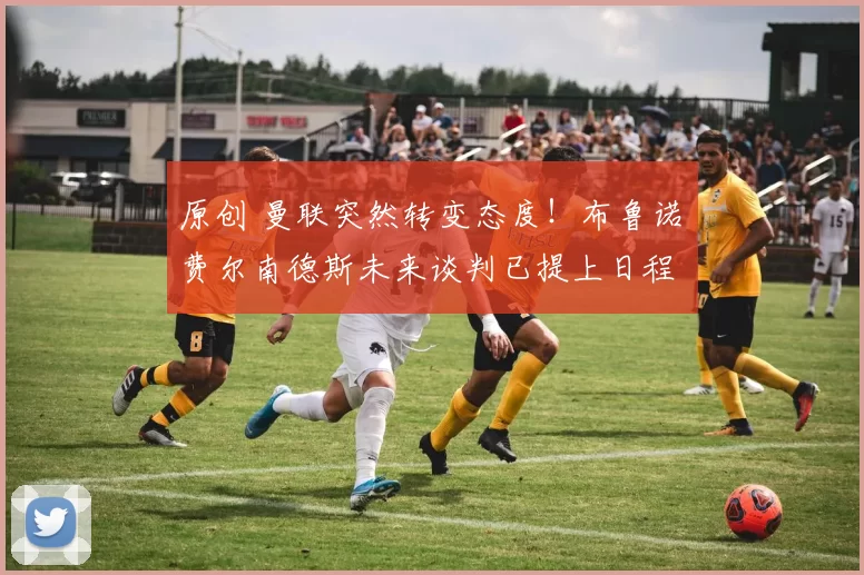 原创 曼联突然转变态度！布鲁诺・费尔南德斯未来谈判已提上日程