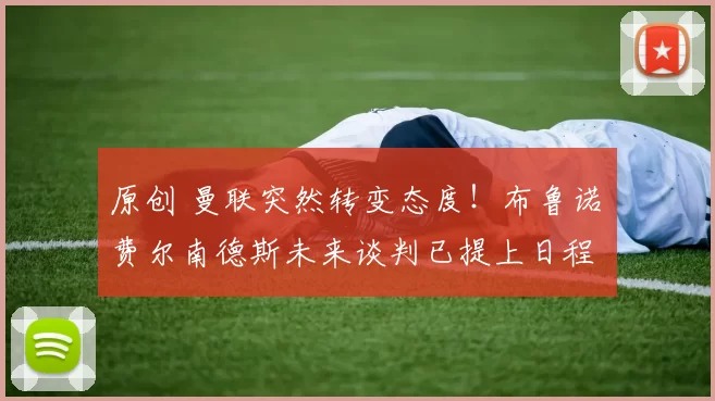 原创 曼联突然转变态度！布鲁诺・费尔南德斯未来谈判已提上日程