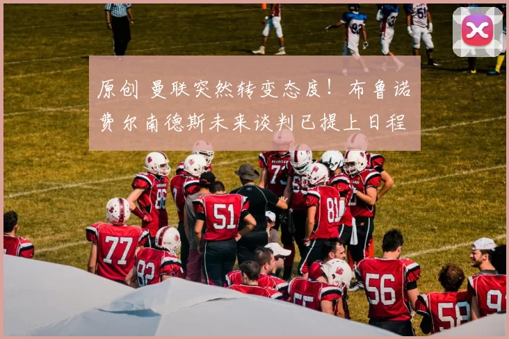 原创 曼联突然转变态度！布鲁诺・费尔南德斯未来谈判已提上日程