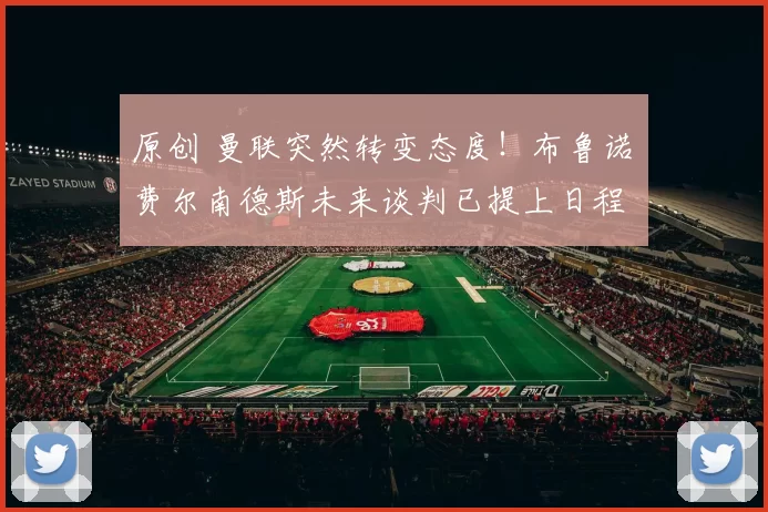 原创 曼联突然转变态度！布鲁诺・费尔南德斯未来谈判已提上日程