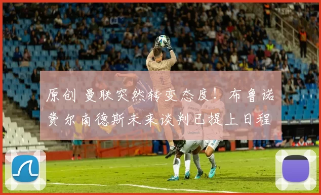 原创 曼联突然转变态度！布鲁诺・费尔南德斯未来谈判已提上日程