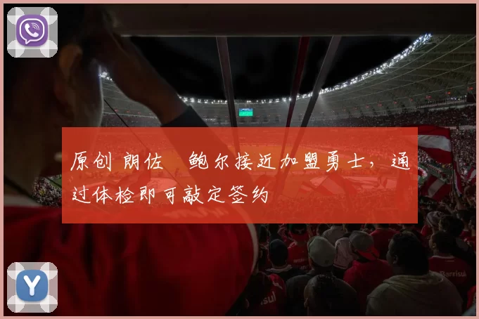 原创 朗佐・鲍尔接近加盟勇士，通过体检即可敲定签约