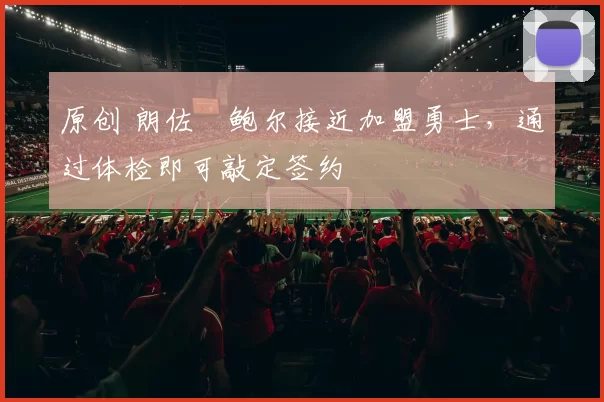 原创 朗佐・鲍尔接近加盟勇士，通过体检即可敲定签约