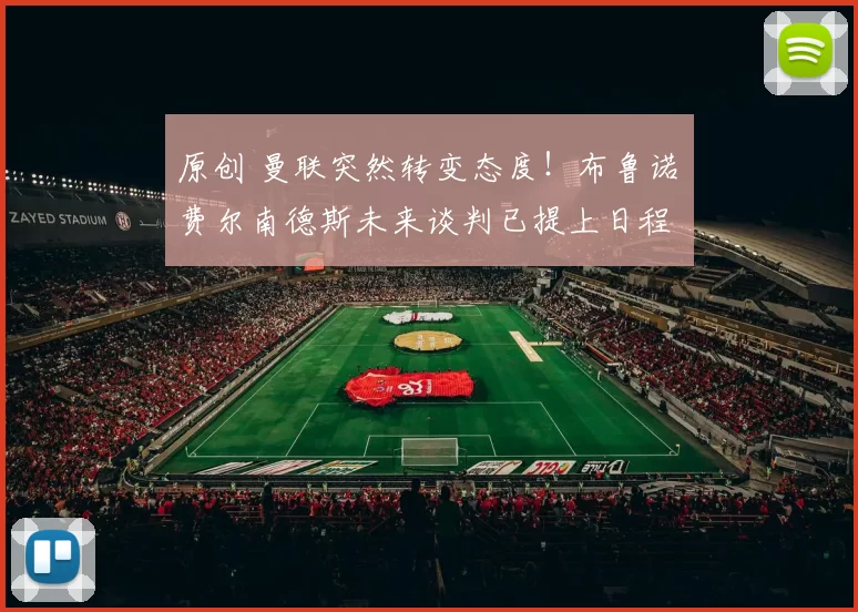 原创 曼联突然转变态度！布鲁诺・费尔南德斯未来谈判已提上日程