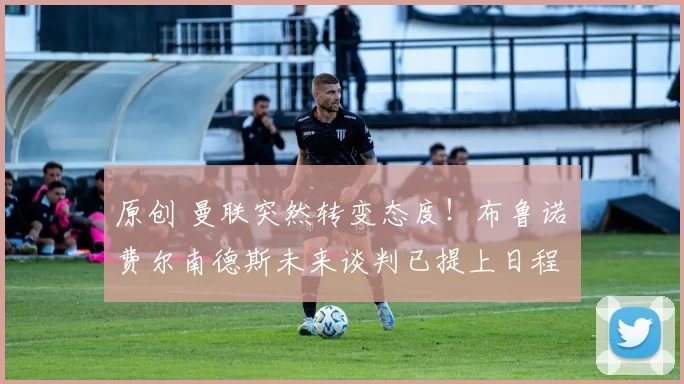 原创 曼联突然转变态度！布鲁诺・费尔南德斯未来谈判已提上日程