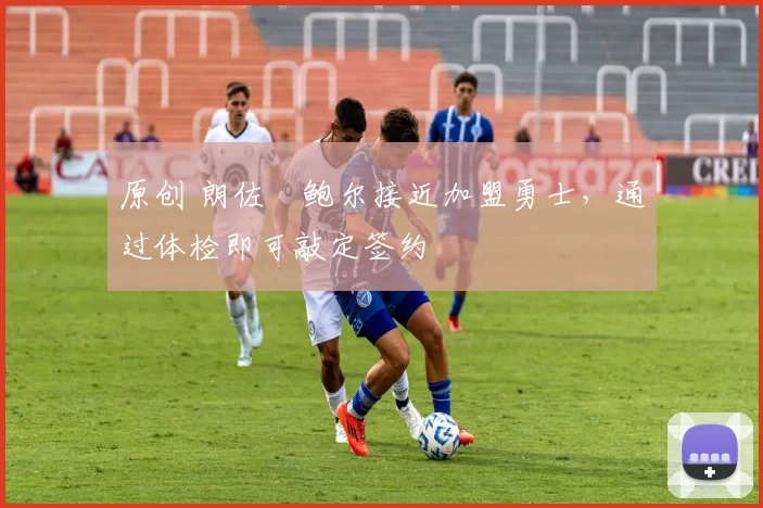 原创 朗佐・鲍尔接近加盟勇士，通过体检即可敲定签约