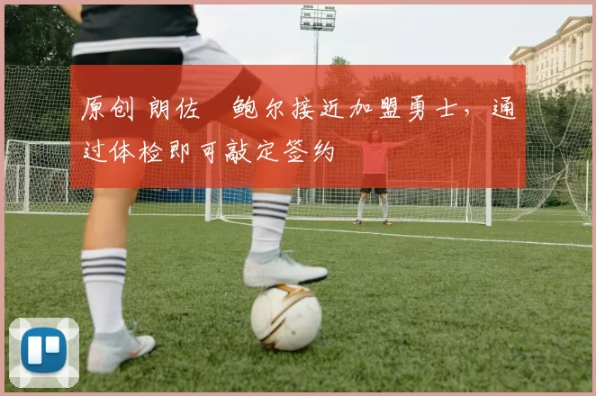 原创 朗佐・鲍尔接近加盟勇士，通过体检即可敲定签约