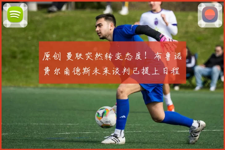 原创 曼联突然转变态度！布鲁诺・费尔南德斯未来谈判已提上日程