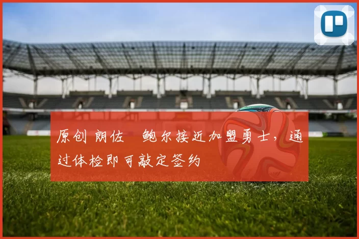 原创 朗佐・鲍尔接近加盟勇士，通过体检即可敲定签约