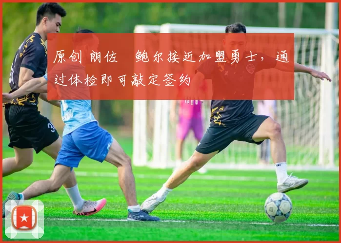 原创 朗佐・鲍尔接近加盟勇士，通过体检即可敲定签约