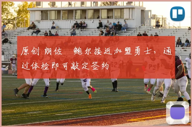 原创 朗佐・鲍尔接近加盟勇士，通过体检即可敲定签约