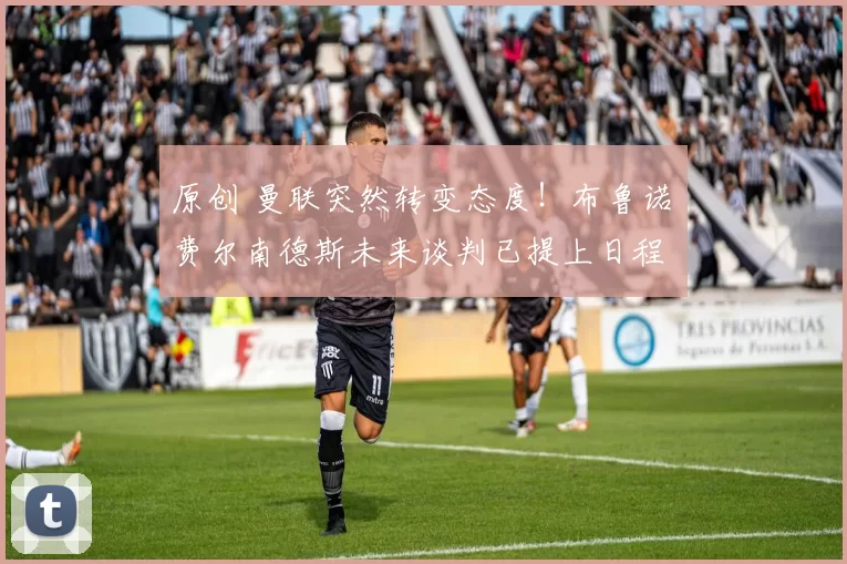 原创 曼联突然转变态度！布鲁诺・费尔南德斯未来谈判已提上日程