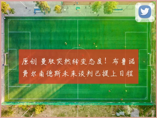 原创 曼联突然转变态度！布鲁诺・费尔南德斯未来谈判已提上日程