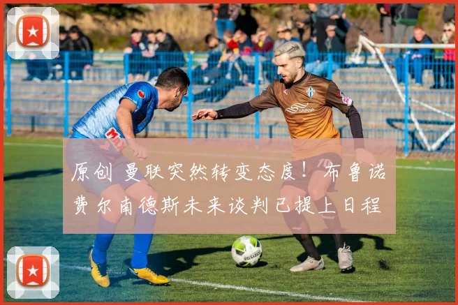 原创 曼联突然转变态度！布鲁诺・费尔南德斯未来谈判已提上日程