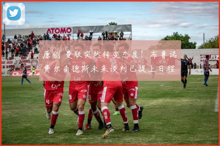 原创 曼联突然转变态度！布鲁诺・费尔南德斯未来谈判已提上日程