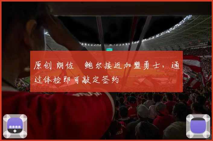 原创 朗佐・鲍尔接近加盟勇士，通过体检即可敲定签约