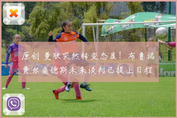 原创 曼联突然转变态度!布鲁诺・费尔南德斯未来谈判已提上日程