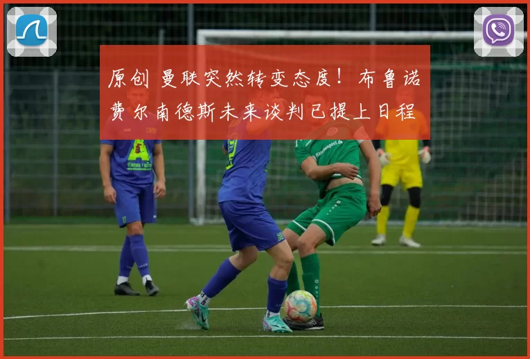 原创 曼联突然转变态度！布鲁诺・费尔南德斯未来谈判已提上日程