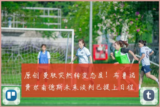 原创 曼联突然转变态度！布鲁诺・费尔南德斯未来谈判已提上日程