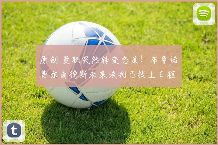 原创 曼联突然转变态度！布鲁诺・费尔南德斯未来谈判已提上日程