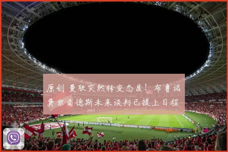 原创 曼联突然转变态度！布鲁诺・费尔南德斯未来谈判已提上日程