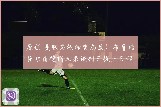 原创 曼联突然转变态度！布鲁诺・费尔南德斯未来谈判已提上日程