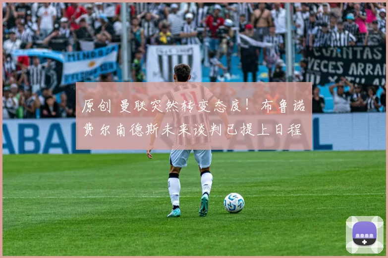 原创 曼联突然转变态度！布鲁诺・费尔南德斯未来谈判已提上日程