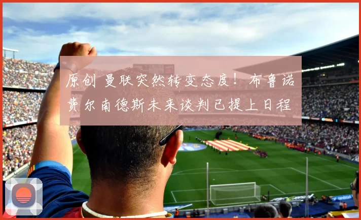 原创 曼联突然转变态度！布鲁诺・费尔南德斯未来谈判已提上日程