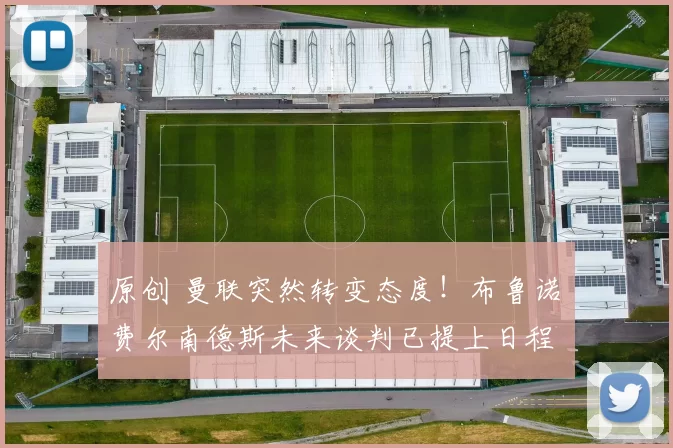 原创 曼联突然转变态度！布鲁诺・费尔南德斯未来谈判已提上日程