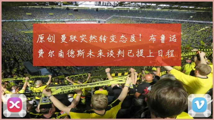 原创 曼联突然转变态度！布鲁诺・费尔南德斯未来谈判已提上日程