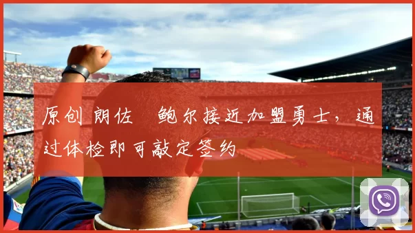 原创 朗佐・鲍尔接近加盟勇士，通过体检即可敲定签约