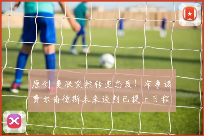 原创 曼联突然转变态度！布鲁诺・费尔南德斯未来谈判已提上日程