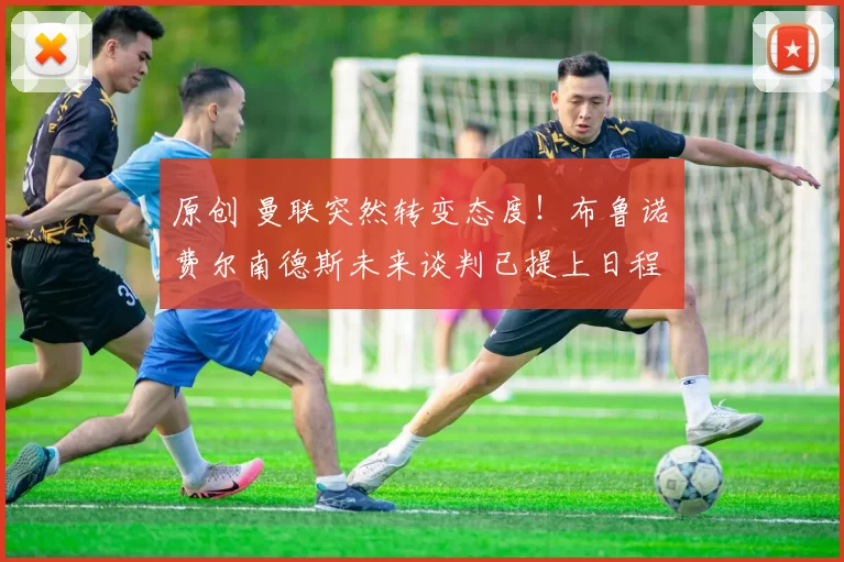 原创 曼联突然转变态度！布鲁诺・费尔南德斯未来谈判已提上日程