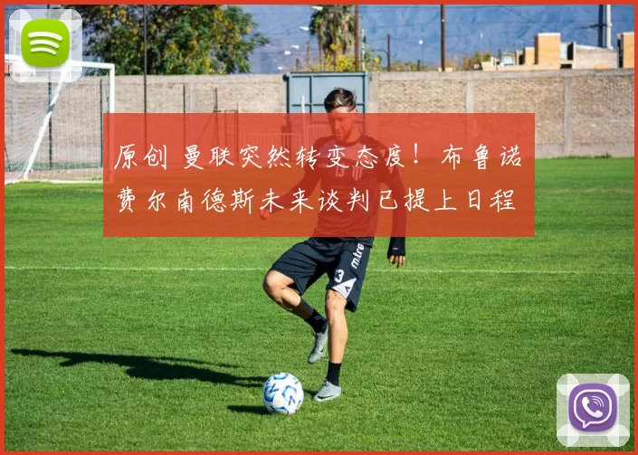 原创 曼联突然转变态度！布鲁诺・费尔南德斯未来谈判已提上日程