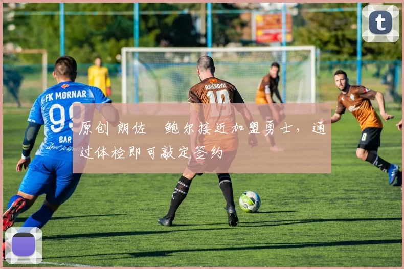 原创 朗佐・鲍尔接近加盟勇士，通过体检即可敲定签约