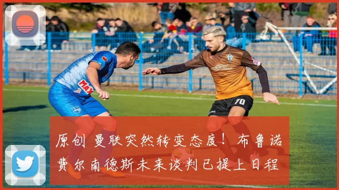 原创 曼联突然转变态度！布鲁诺・费尔南德斯未来谈判已提上日程