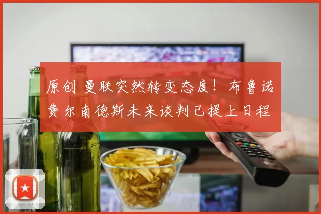 原创 曼联突然转变态度！布鲁诺・费尔南德斯未来谈判已提上日程